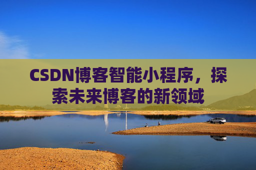 CSDN博客智能小程序,探索未来博客的新领域